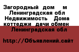 Загородный  дом 200м2 - Ленинградская обл. Недвижимость » Дома, коттеджи, дачи обмен   . Ленинградская обл.